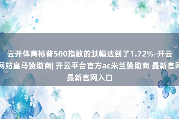 云开体育标普500指数的跌幅达到了1.72%-开云平台网站皇马赞助商| 开云平台官方ac米兰赞助商 最新官网入口