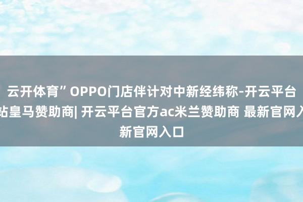 云开体育”OPPO门店伴计对中新经纬称-开云平台网站皇马赞助商| 开云平台官方ac米兰赞助商 最新官网入口