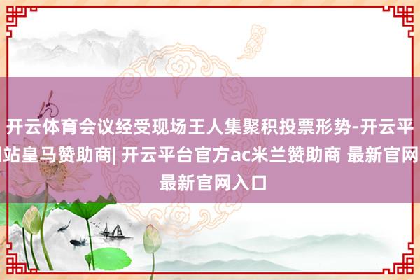开云体育会议经受现场王人集聚积投票形势-开云平台网站皇马赞助商| 开云平台官方ac米兰赞助商 最新官网入口