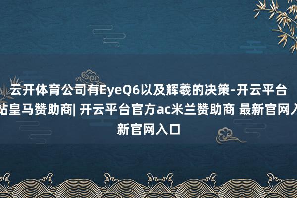 云开体育公司有EyeQ6以及辉羲的决策-开云平台网站皇马赞助商| 开云平台官方ac米兰赞助商 最新官网入口