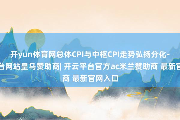 开yun体育网总体CPI与中枢CPI走势弘扬分化-开云平台网站皇马赞助商| 开云平台官方ac米兰赞助商 最新官网入口