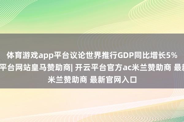 体育游戏app平台议论世界推行GDP同比增长5%驾驭-开云平台网站皇马赞助商| 开云平台官方ac米兰赞助商 最新官网入口