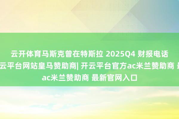 云开体育马斯克曾在特斯拉 2025Q4 财报电话会上暴露-开云平台网站皇马赞助商| 开云平台官方ac米兰赞助商 最新官网入口