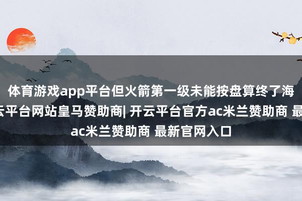 体育游戏app平台但火箭第一级未能按盘算终了海上回收-开云平台网站皇马赞助商| 开云平台官方ac米兰赞助商 最新官网入口