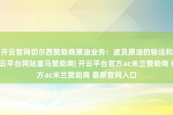 开云官网切尔西赞助商原油业务：波及原油的输运和末端处事-开云平台网站皇马赞助商| 开云平台官方ac米兰赞助商 最新官网入口