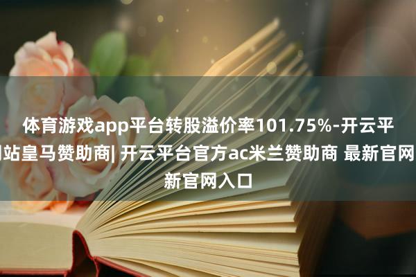体育游戏app平台转股溢价率101.75%-开云平台网站皇马赞助商| 开云平台官方ac米兰赞助商 最新官网入口