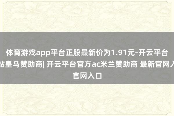 体育游戏app平台正股最新价为1.91元-开云平台网站皇马赞助商| 开云平台官方ac米兰赞助商 最新官网入口