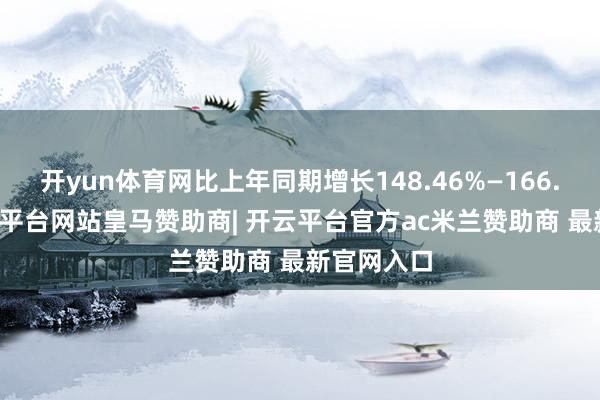 开yun体育网比上年同期增长148.46%—166.20%-开云平台网站皇马赞助商| 开云平台官方ac米兰赞助商 最新官网入口