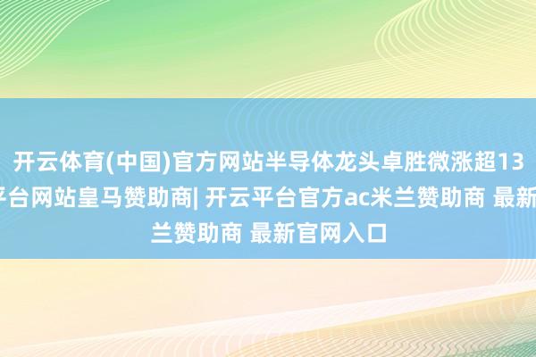 开云体育(中国)官方网站半导体龙头卓胜微涨超13%-开云平台网站皇马赞助商| 开云平台官方ac米兰赞助商 最新官网入口