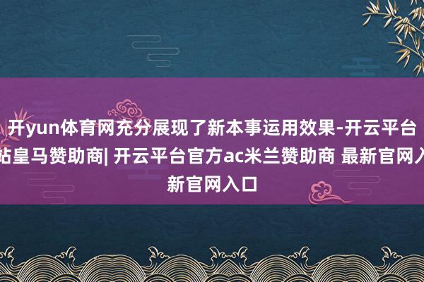 开yun体育网充分展现了新本事运用效果-开云平台网站皇马赞助商| 开云平台官方ac米兰赞助商 最新官网入口