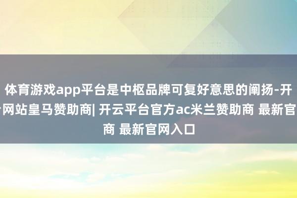 体育游戏app平台是中枢品牌可复好意思的阐扬-开云平台网站皇马赞助商| 开云平台官方ac米兰赞助商 最新官网入口
