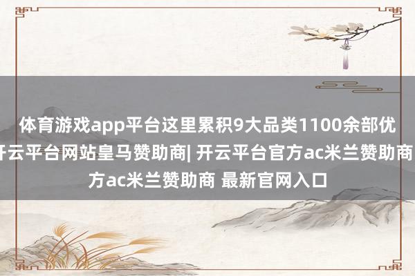 体育游戏app平台这里累积9大品类1100余部优秀视听作品-开云平台网站皇马赞助商| 开云平台官方ac米兰赞助商 最新官网入口
