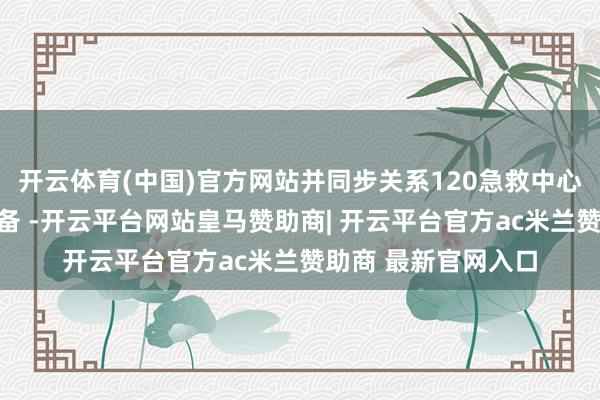 开云体育(中国)官方网站并同步关系120急救中心作念好医疗救治准备 -开云平台网站皇马赞助商| 开云平台官方ac米兰赞助商 最新官网入口