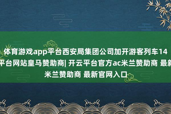 体育游戏app平台西安局集团公司加开游客列车146列-开云平台网站皇马赞助商| 开云平台官方ac米兰赞助商 最新官网入口