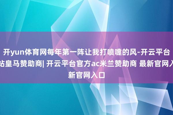 开yun体育网每年第一阵让我打喷嚏的风-开云平台网站皇马赞助商| 开云平台官方ac米兰赞助商 最新官网入口