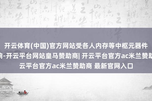 开云体育(中国)官方网站受各人内存等中枢元器件本钱抓续攀升影响-开云平台网站皇马赞助商| 开云平台官方ac米兰赞助商 最新官网入口