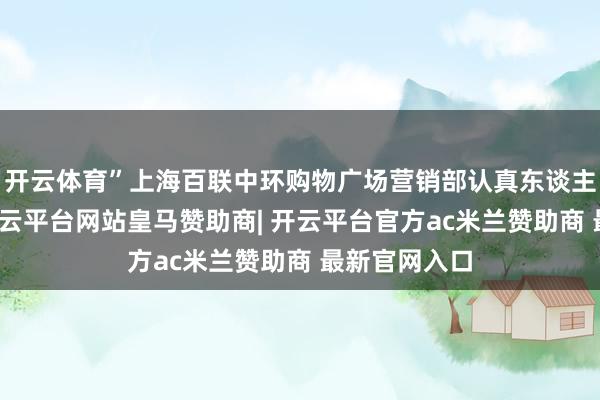 开云体育”上海百联中环购物广场营销部认真东谈主告诉记者-开云平台网站皇马赞助商| 开云平台官方ac米兰赞助商 最新官网入口
