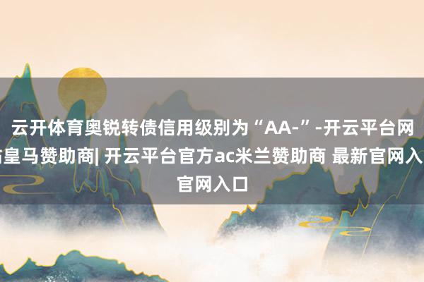 云开体育奥锐转债信用级别为“AA-”-开云平台网站皇马赞助商| 开云平台官方ac米兰赞助商 最新官网入口