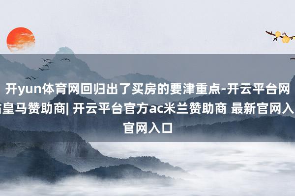开yun体育网回归出了买房的要津重点-开云平台网站皇马赞助商| 开云平台官方ac米兰赞助商 最新官网入口