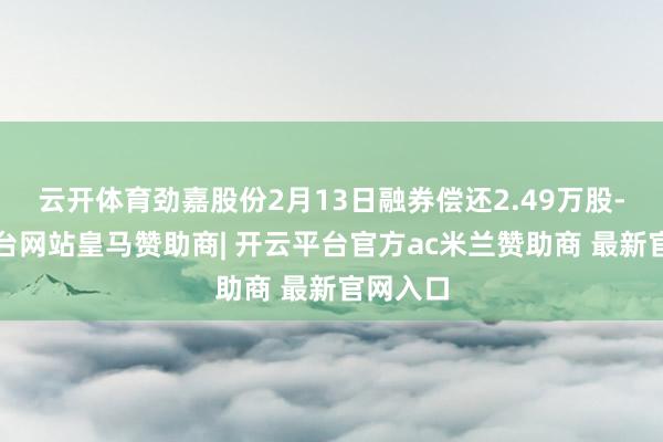 云开体育劲嘉股份2月13日融券偿还2.49万股-开云平台网站皇马赞助商| 开云平台官方ac米兰赞助商 最新官网入口