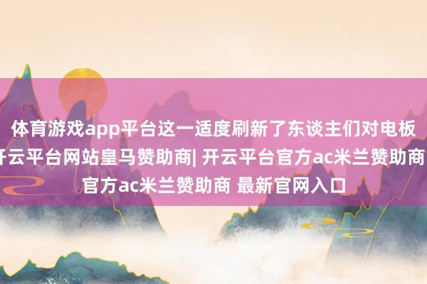 体育游戏app平台这一适度刷新了东谈主们对电板安全的贯通-开云平台网站皇马赞助商| 开云平台官方ac米兰赞助商 最新官网入口