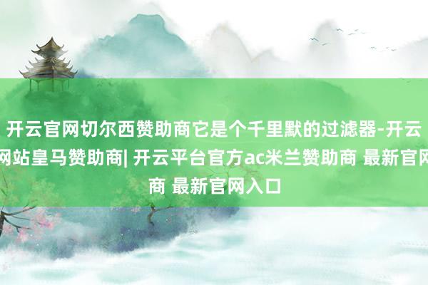 开云官网切尔西赞助商它是个千里默的过滤器-开云平台网站皇马赞助商| 开云平台官方ac米兰赞助商 最新官网入口