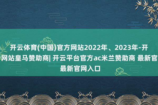 开云体育(中国)官方网站2022年、2023年-开云平台网站皇马赞助商| 开云平台官方ac米兰赞助商 最新官网入口