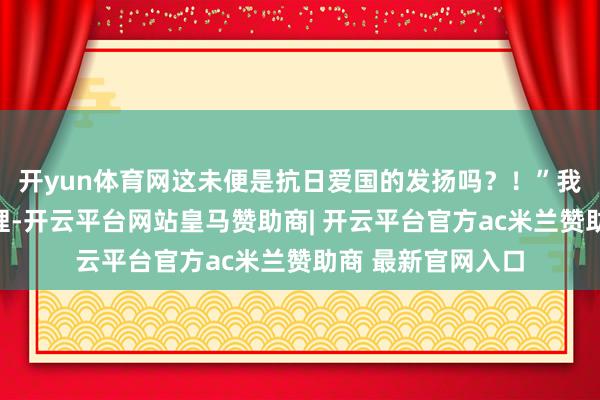 开yun体育网这未便是抗日爱国的发扬吗?!”我显着了首级的事理-开云平台网站皇马赞助商| 开云平台官方ac米兰赞助商 最新官网入口
