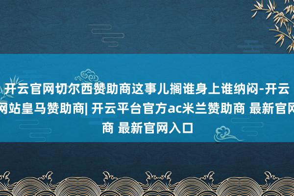开云官网切尔西赞助商这事儿搁谁身上谁纳闷-开云平台网站皇马赞助商| 开云平台官方ac米兰赞助商 最新官网入口