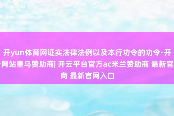 开yun体育网证实法律法例以及本行功令的功令-开云平台网站皇马赞助商| 开云平台官方ac米兰赞助商 最新官网入口