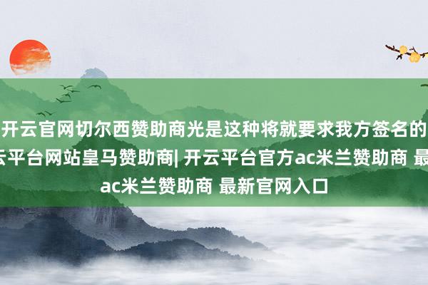 开云官网切尔西赞助商光是这种将就要求我方签名的作念法-开云平台网站皇马赞助商| 开云平台官方ac米兰赞助商 最新官网入口