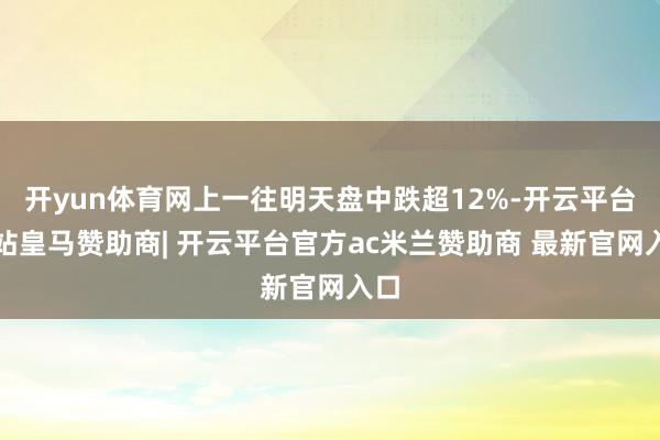 开yun体育网上一往明天盘中跌超12%-开云平台网站皇马赞助商| 开云平台官方ac米兰赞助商 最新官网入口
