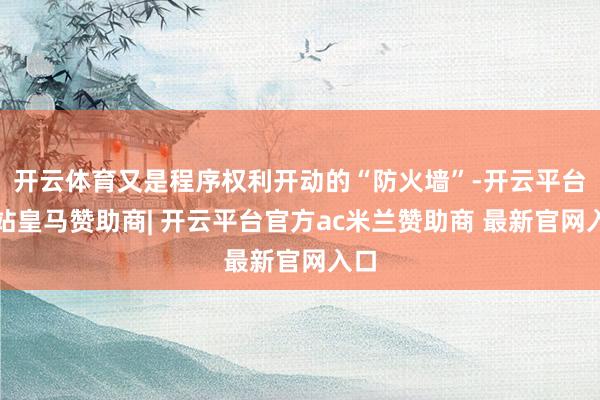 开云体育又是程序权利开动的“防火墙”-开云平台网站皇马赞助商| 开云平台官方ac米兰赞助商 最新官网入口