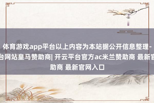 体育游戏app平台以上内容为本站据公开信息整理-开云平台网站皇马赞助商| 开云平台官方ac米兰赞助商 最新官网入口