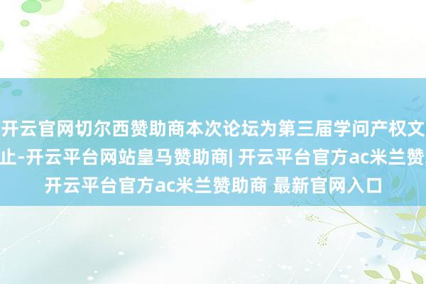 开云官网切尔西赞助商本次论坛为第三届学问产权文化嘉年华的配套举止-开云平台网站皇马赞助商| 开云平台官方ac米兰赞助商 最新官网入口