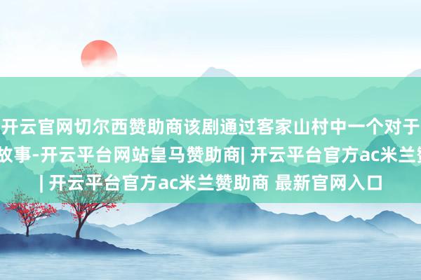 开云官网切尔西赞助商该剧通过客家山村中一个对于“秤量孝心”的荒唐故事-开云平台网站皇马赞助商| 开云平台官方ac米兰赞助商 最新官网入口