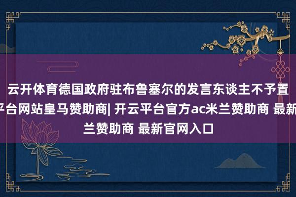 云开体育　　德国政府驻布鲁塞尔的发言东谈主不予置评-开云平台网站皇马赞助商| 开云平台官方ac米兰赞助商 最新官网入口