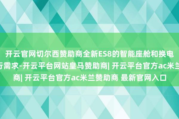 开云官网切尔西赞助商全新ES8的智能座舱和换电体系弥散契合我的出行需求-开云平台网站皇马赞助商| 开云平台官方ac米兰赞助商 最新官网入口