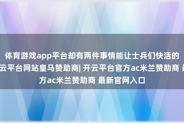 体育游戏app平台却有两件事情能让士兵们快活的神采上涨-开云平台网站皇马赞助商| 开云平台官方ac米兰赞助商 最新官网入口