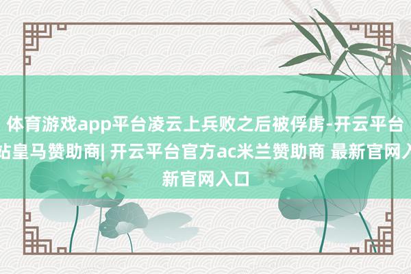 体育游戏app平台凌云上兵败之后被俘虏-开云平台网站皇马赞助商| 开云平台官方ac米兰赞助商 最新官网入口