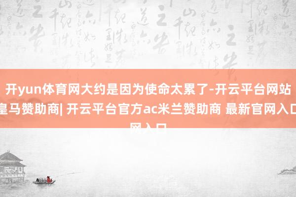开yun体育网大约是因为使命太累了-开云平台网站皇马赞助商| 开云平台官方ac米兰赞助商 最新官网入口