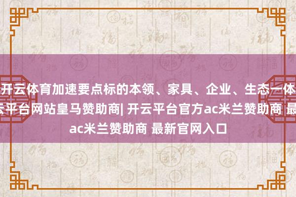 开云体育加速要点标的本领、家具、企业、生态一体化鼓励-开云平台网站皇马赞助商| 开云平台官方ac米兰赞助商 最新官网入口