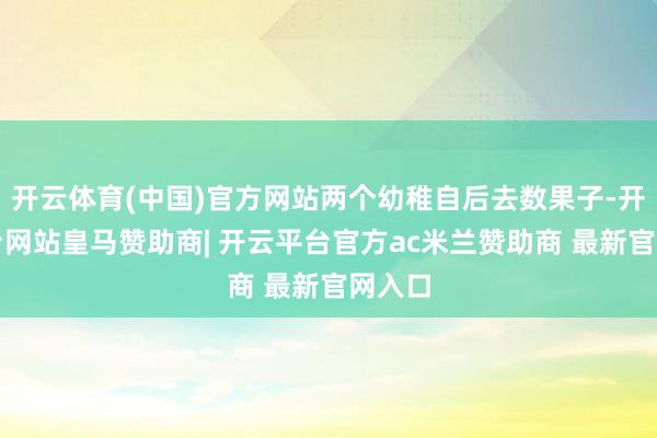 开云体育(中国)官方网站两个幼稚自后去数果子-开云平台网站皇马赞助商| 开云平台官方ac米兰赞助商 最新官网入口