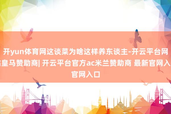 开yun体育网这谈菜为啥这样养东谈主-开云平台网站皇马赞助商| 开云平台官方ac米兰赞助商 最新官网入口