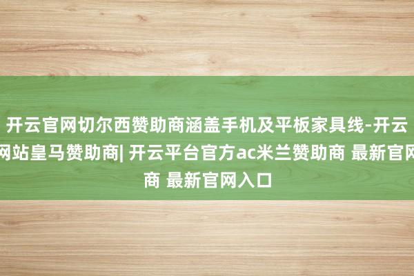 开云官网切尔西赞助商涵盖手机及平板家具线-开云平台网站皇马赞助商| 开云平台官方ac米兰赞助商 最新官网入口