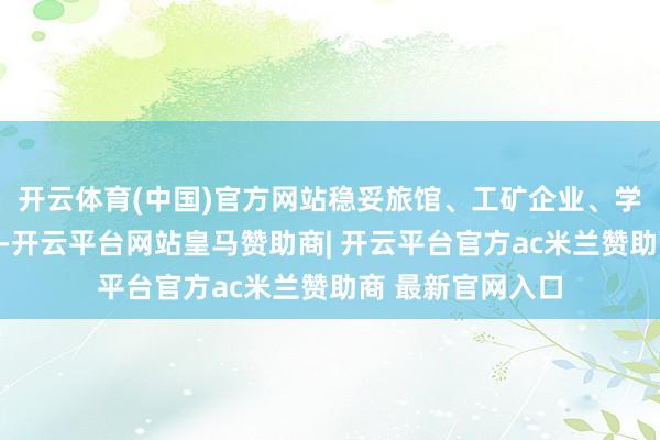 开云体育(中国)官方网站稳妥旅馆、工矿企业、学校、食堂、饭铺-开云平台网站皇马赞助商| 开云平台官方ac米兰赞助商 最新官网入口