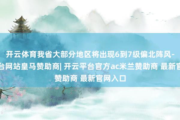 开云体育我省大部分地区将出现6到7级偏北阵风-开云平台网站皇马赞助商| 开云平台官方ac米兰赞助商 最新官网入口