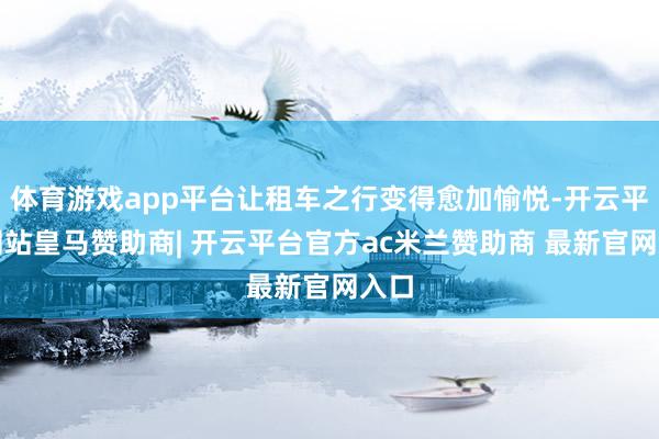 体育游戏app平台让租车之行变得愈加愉悦-开云平台网站皇马赞助商| 开云平台官方ac米兰赞助商 最新官网入口