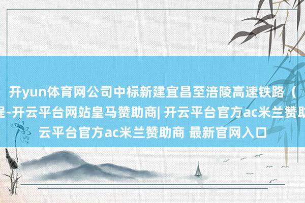 开yun体育网公司中标新建宜昌至涪陵高速铁路（湖北段）站前工程-开云平台网站皇马赞助商| 开云平台官方ac米兰赞助商 最新官网入口