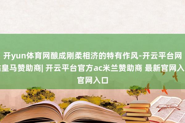 开yun体育网酿成刚柔相济的特有作风-开云平台网站皇马赞助商| 开云平台官方ac米兰赞助商 最新官网入口